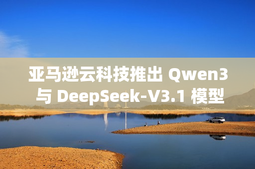 亚马逊云科技推出 Qwen3 与 DeepSeek-V3.1 模型的完全托管服务 亚马逊云科技推出 Qwen3 与 DeepSeek-V3.1 模型的完全托管服务