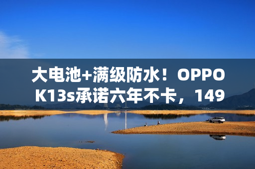 大电池+满级防水！OPPO K13s承诺六年不卡，1499起！