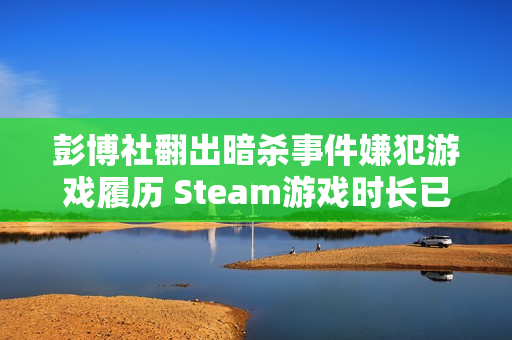 彭博社翻出暗杀事件嫌犯游戏履历 Steam游戏时长已达5000小时 彭博社翻出暗杀事件嫌犯游戏履历 Steam游戏时长已达5000小时