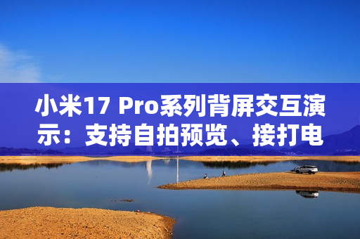 小米17 Pro系列背屏交互演示：支持自拍预览、接打电话、信息展示
