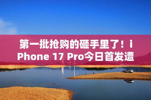 第一批抢购的砸手里了!iPhone 17 Pro今日首发遭黄牛拒收:一分钱都不愿意加 第一批抢购的砸手里了!iPhone 17 Pro今日首发遭黄牛拒收:一分钱都不愿意加