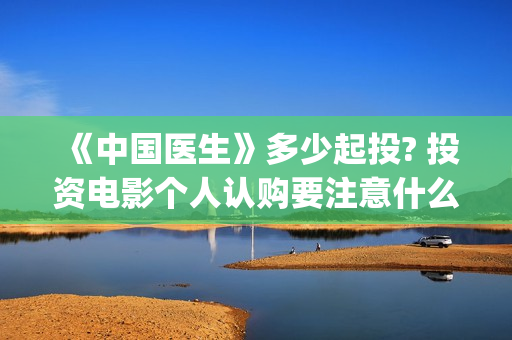 《中国医生》多少起投? 投资电影个人认购要注意什么？(《中国医生》完整版)