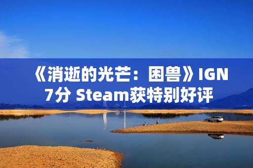 《消逝的光芒：困兽》IGN 7分 Steam获特别好评