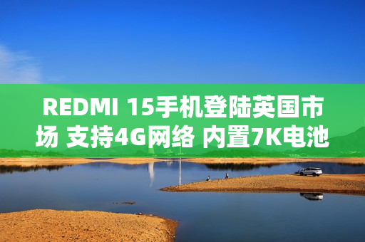 REDMI 15手机登陆英国市场 支持4G网络 内置7K电池