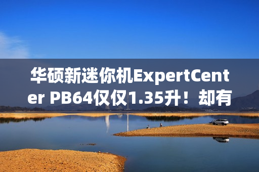 华硕新迷你机ExpertCenter PB64仅仅1.35升！却有桌面级CPU