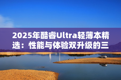 2025年酷睿Ultra轻薄本精选：性能与体验双升级的三款标杆机型