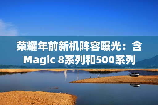 荣耀年前新机阵容曝光：含Magic 8系列和500系列