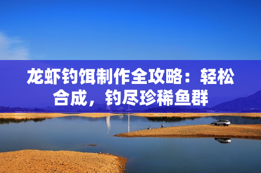 龙虾钓饵制作全攻略：轻松合成，钓尽珍稀鱼群