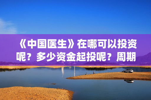 《中国医生》在哪可以投资呢？多少资金起投呢？周期是多久的？(《中国医生》完整版)