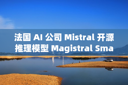 法国 AI 公司 Mistral 开源推理模型 Magistral Small 1.2