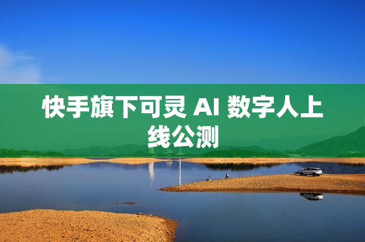 快手旗下可灵 AI 数字人上线公测