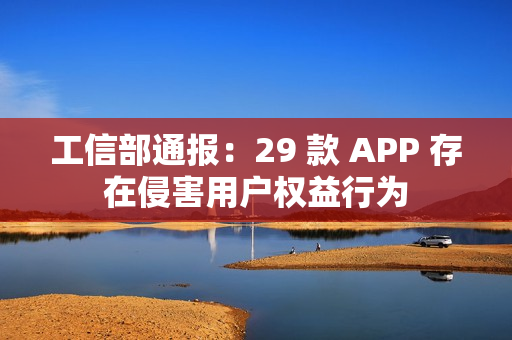 工信部通报：29 款 APP 存在侵害用户权益行为