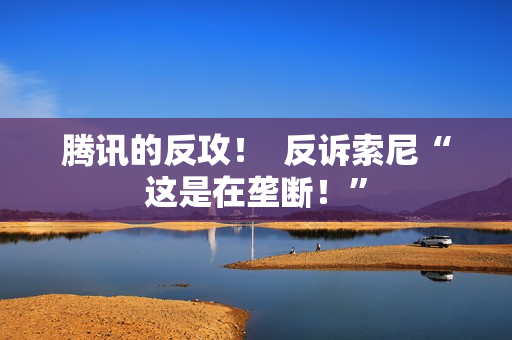 腾讯的反攻！  反诉索尼“这是在垄断！”