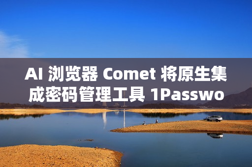 AI 浏览器 Comet 将原生集成密码管理工具 1Password