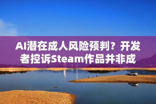 AI潜在成人风险预判？开发者控诉Steam作品并非成人游戏也被BAN