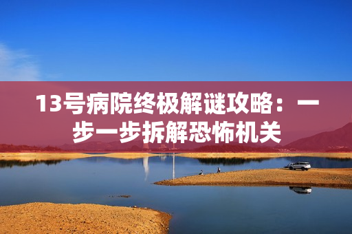 13号病院终极解谜攻略：一步一步拆解恐怖机关