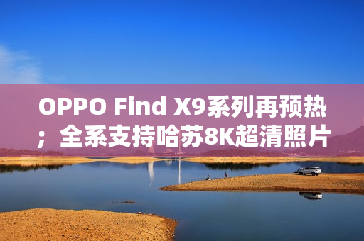 OPPO Find X9系列再预热；全系支持哈苏8K超清照片