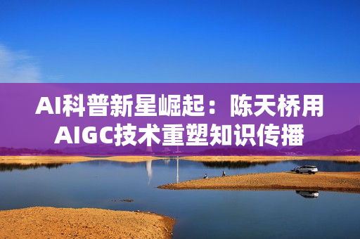 AI科普新星崛起：陈天桥用AIGC技术重塑知识传播