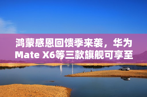 鸿蒙感恩回馈季来袭，华为Mate X6等三款旗舰可享至高2000元优惠！