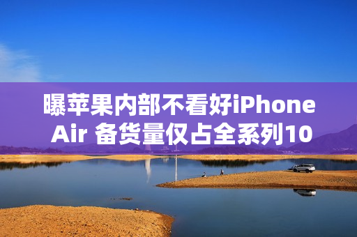 曝苹果内部不看好iPhone Air 备货量仅占全系列10%
