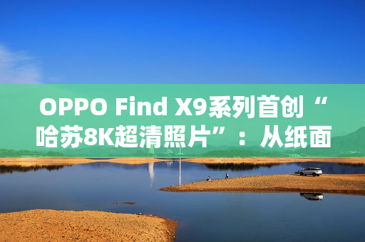 OPPO Find X9系列首创“哈苏8K超清照片”：从纸面像素到真实体验的跨越