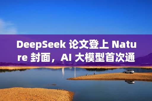 DeepSeek 论文登上 Nature 封面，AI 大模型首次通过同行评审