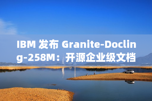 IBM 发布 Granite-Docling-258M：开源企业级文档 AI 模型
