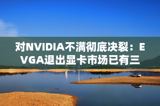 对NVIDIA不满彻底决裂：EVGA退出显卡市场已有三年