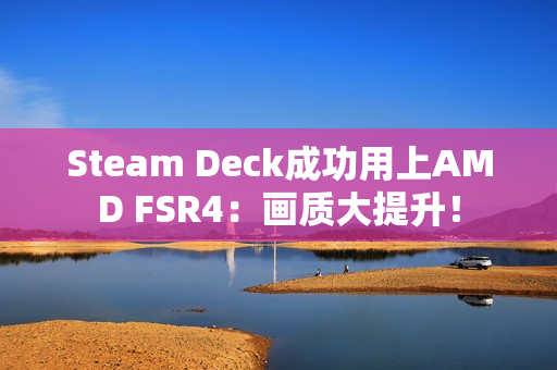 Steam Deck成功用上AMD FSR4：画质大提升！
