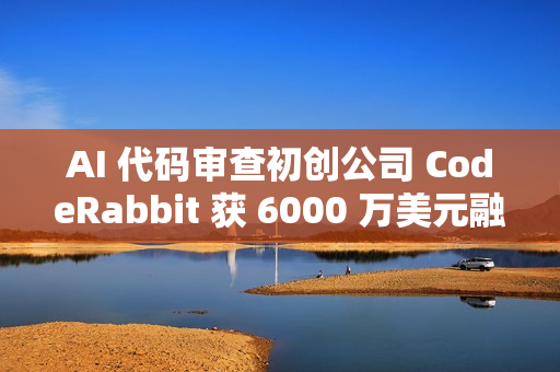 AI 代码审查初创公司 CodeRabbit 获 6000 万美元融资