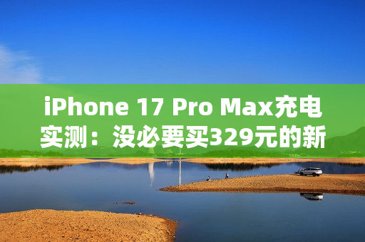 iPhone 17 Pro Max充电实测:没必要买329元的新充电头 iPhone 17 Pro Max充电实测:没必要买329元的新充电头