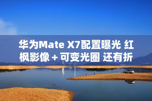 华为Mate X7配置曝光 红枫影像＋可变光圈 还有折叠Pad