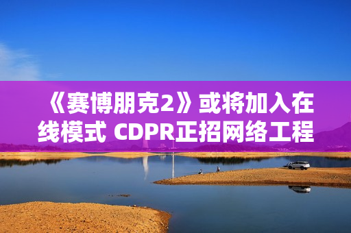 《赛博朋克2》或将加入在线模式 CDPR正招网络工程师！