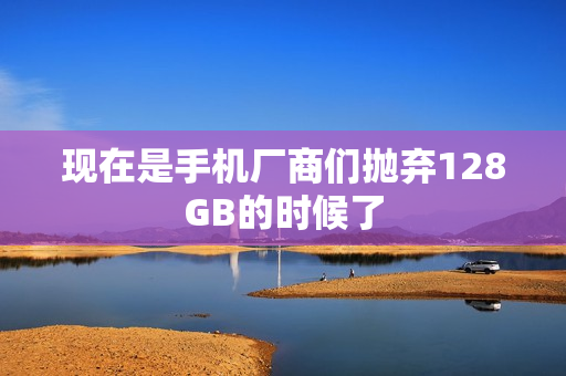 现在是手机厂商们抛弃128GB的时候了