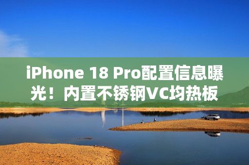 iPhone 18 Pro配置信息曝光！内置不锈钢VC均热板