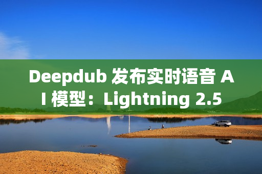 Deepdub 发布实时语音 AI 模型：Lightning 2.5
