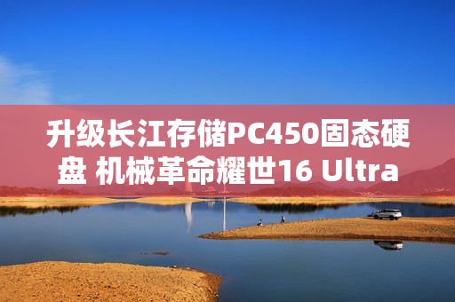 升级长江存储PC450固态硬盘 机械革命耀世16 Ultra图赏
