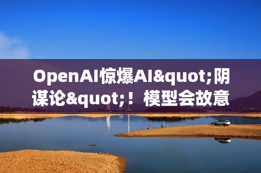 OpenAI惊爆AI"阴谋论"！模型会故意欺骗人类，训练越多反而越狡猾