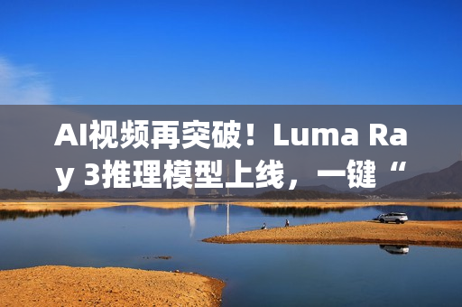 AI视频再突破！Luma Ray 3推理模型上线，一键“思考”生成4K HDR大片