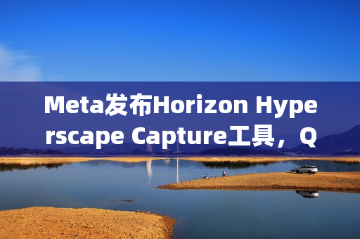 Meta发布Horizon Hyperscape Capture工具，Quest3用户可创建照片级VR场景