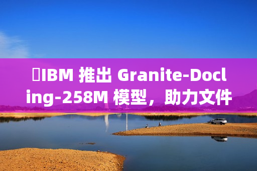 ​IBM 推出 Granite-Docling-258M 模型，助力文件转换技术新突破