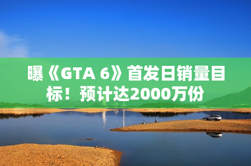 曝《GTA 6》首发日销量目标!预计达2000万份 曝《GTA 6》首发日销量目标!预计达2000万份