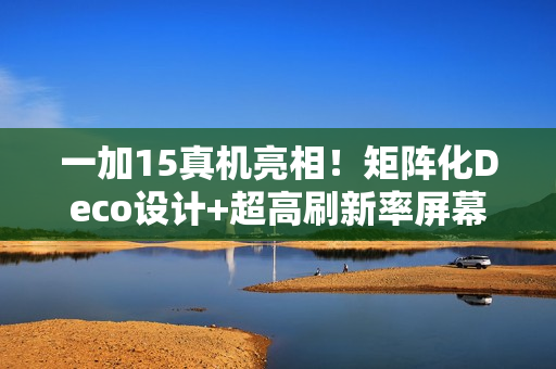 一加15真机亮相！矩阵化Deco设计+超高刷新率屏幕