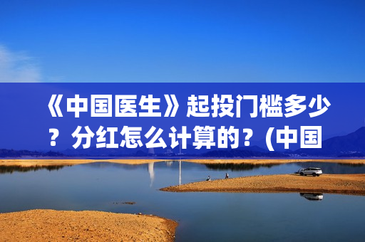 《中国医生》起投门槛多少？分红怎么计算的？(中国医生mv)