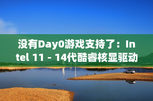 没有Day0游戏支持了：Intel 11 - 14代酷睿核显驱动转向传统支持！每季度一次