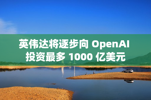 英伟达将逐步向 OpenAI 投资最多 1000 亿美元