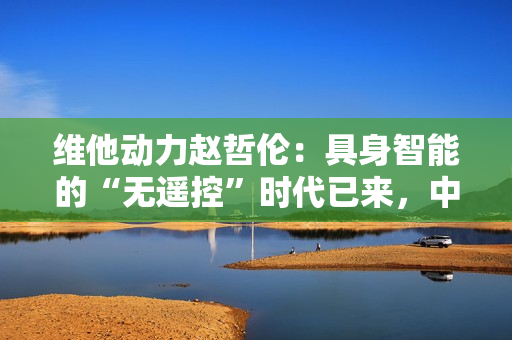 维他动力赵哲伦：具身智能的“无遥控”时代已来，中国机器人产业迎来黄金十年