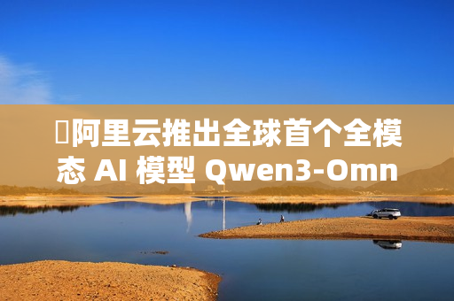 ​阿里云推出全球首个全模态 AI 模型 Qwen3-Omni