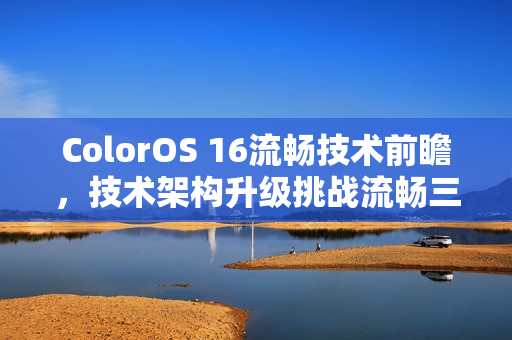 ColorOS 16流畅技术前瞻，技术架构升级挑战流畅三大极限