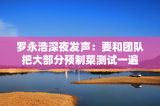 罗永浩深夜发声：要和团队把大部分预制菜测试一遍